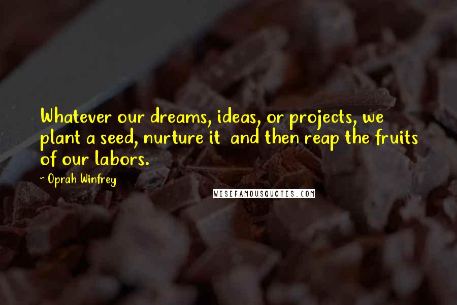 Oprah Winfrey Quotes: Whatever our dreams, ideas, or projects, we plant a seed, nurture it  and then reap the fruits of our labors.