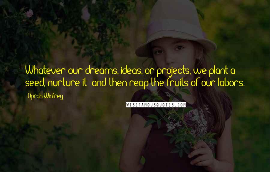 Oprah Winfrey Quotes: Whatever our dreams, ideas, or projects, we plant a seed, nurture it  and then reap the fruits of our labors.