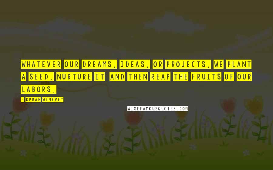 Oprah Winfrey Quotes: Whatever our dreams, ideas, or projects, we plant a seed, nurture it  and then reap the fruits of our labors.