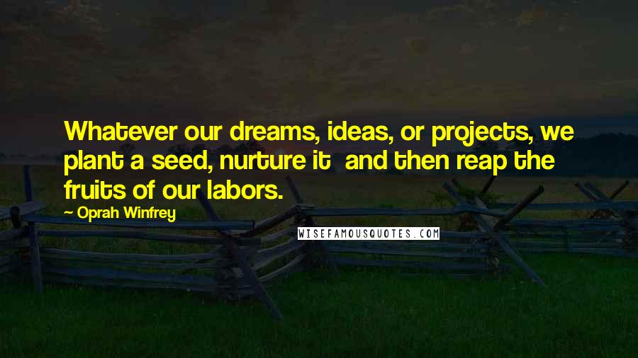 Oprah Winfrey Quotes: Whatever our dreams, ideas, or projects, we plant a seed, nurture it  and then reap the fruits of our labors.