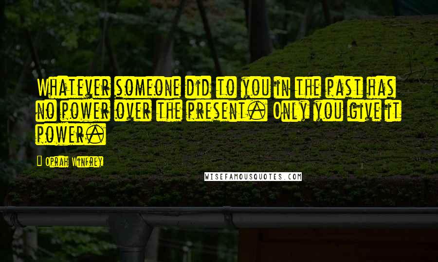 Oprah Winfrey Quotes: Whatever someone did to you in the past has no power over the present. Only you give it power.