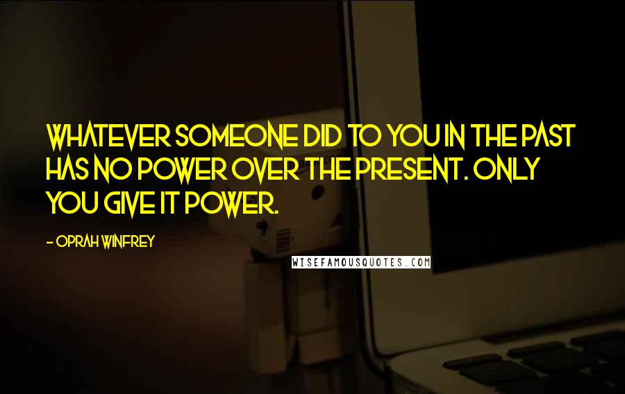 Oprah Winfrey Quotes: Whatever someone did to you in the past has no power over the present. Only you give it power.