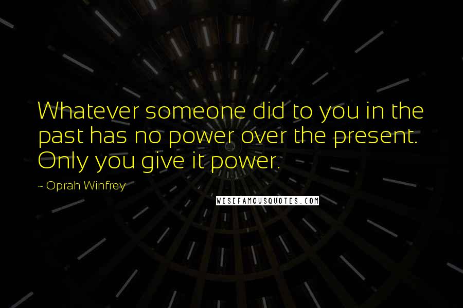 Oprah Winfrey Quotes: Whatever someone did to you in the past has no power over the present. Only you give it power.