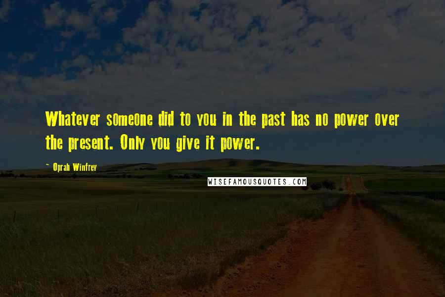 Oprah Winfrey Quotes: Whatever someone did to you in the past has no power over the present. Only you give it power.