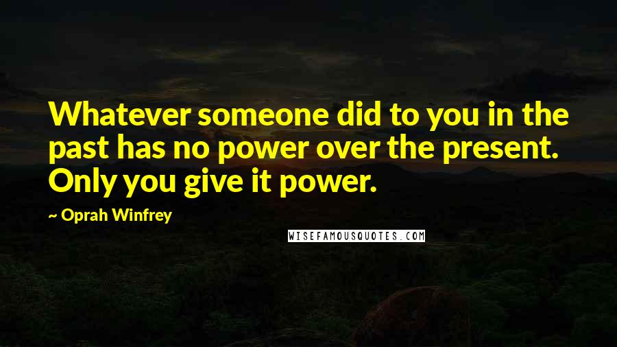 Oprah Winfrey Quotes: Whatever someone did to you in the past has no power over the present. Only you give it power.