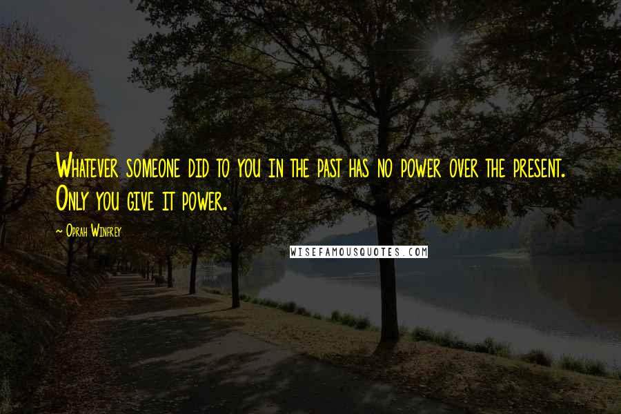 Oprah Winfrey Quotes: Whatever someone did to you in the past has no power over the present. Only you give it power.