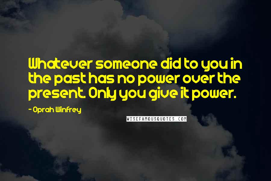 Oprah Winfrey Quotes: Whatever someone did to you in the past has no power over the present. Only you give it power.