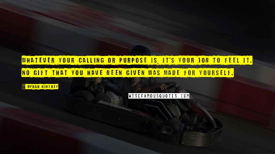 Oprah Winfrey Quotes: Whatever your calling or purpose is, it's your job to feel it. No gift that you have been given was made for yourself.