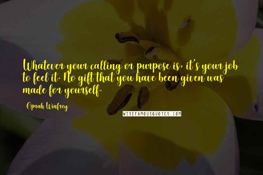 Oprah Winfrey Quotes: Whatever your calling or purpose is, it's your job to feel it. No gift that you have been given was made for yourself.