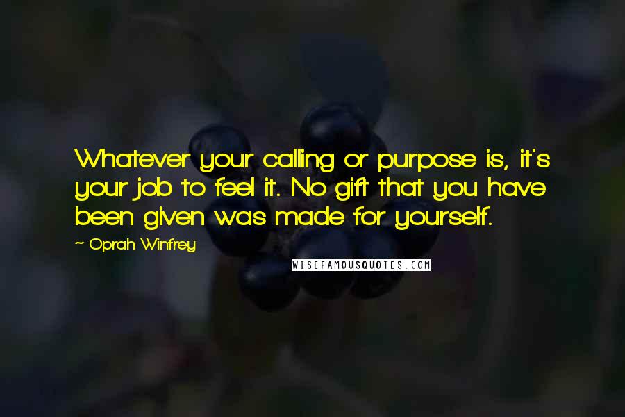 Oprah Winfrey Quotes: Whatever your calling or purpose is, it's your job to feel it. No gift that you have been given was made for yourself.