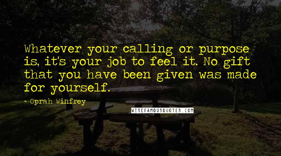 Oprah Winfrey Quotes: Whatever your calling or purpose is, it's your job to feel it. No gift that you have been given was made for yourself.