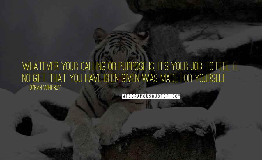 Oprah Winfrey Quotes: Whatever your calling or purpose is, it's your job to feel it. No gift that you have been given was made for yourself.