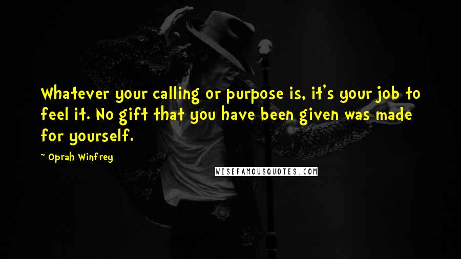 Oprah Winfrey Quotes: Whatever your calling or purpose is, it's your job to feel it. No gift that you have been given was made for yourself.