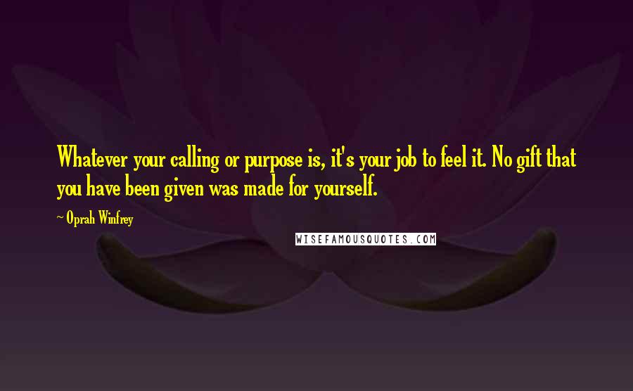 Oprah Winfrey Quotes: Whatever your calling or purpose is, it's your job to feel it. No gift that you have been given was made for yourself.