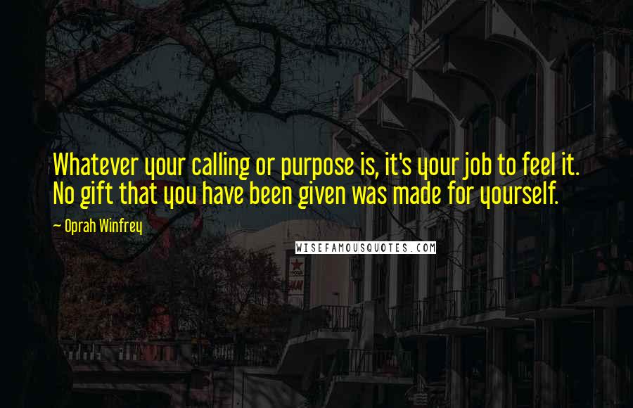 Oprah Winfrey Quotes: Whatever your calling or purpose is, it's your job to feel it. No gift that you have been given was made for yourself.