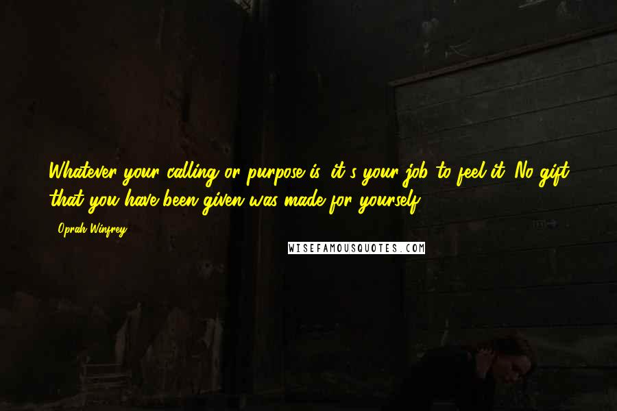 Oprah Winfrey Quotes: Whatever your calling or purpose is, it's your job to feel it. No gift that you have been given was made for yourself.