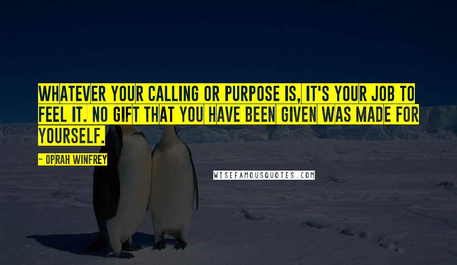 Oprah Winfrey Quotes: Whatever your calling or purpose is, it's your job to feel it. No gift that you have been given was made for yourself.