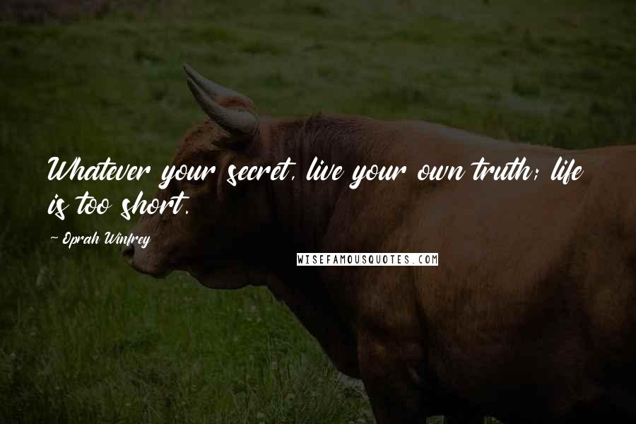Oprah Winfrey Quotes: Whatever your secret, live your own truth; life is too short.