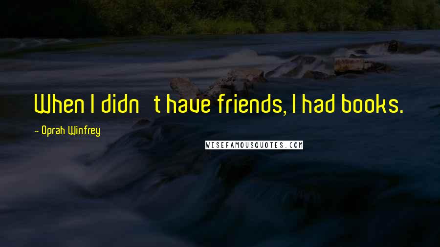 Oprah Winfrey Quotes: When I didn't have friends, I had books.