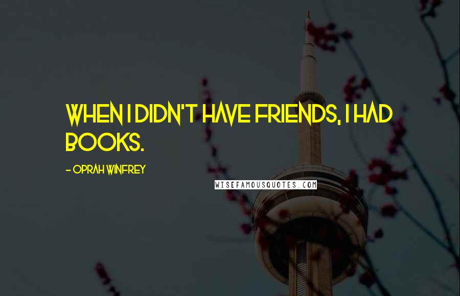 Oprah Winfrey Quotes: When I didn't have friends, I had books.