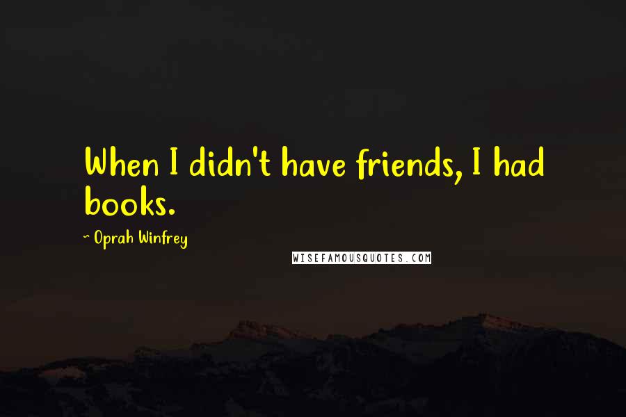 Oprah Winfrey Quotes: When I didn't have friends, I had books.