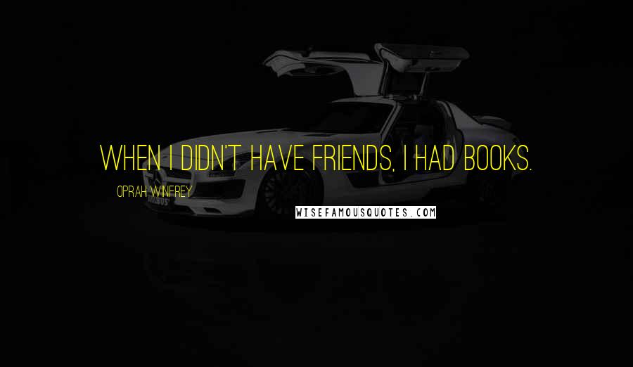 Oprah Winfrey Quotes: When I didn't have friends, I had books.