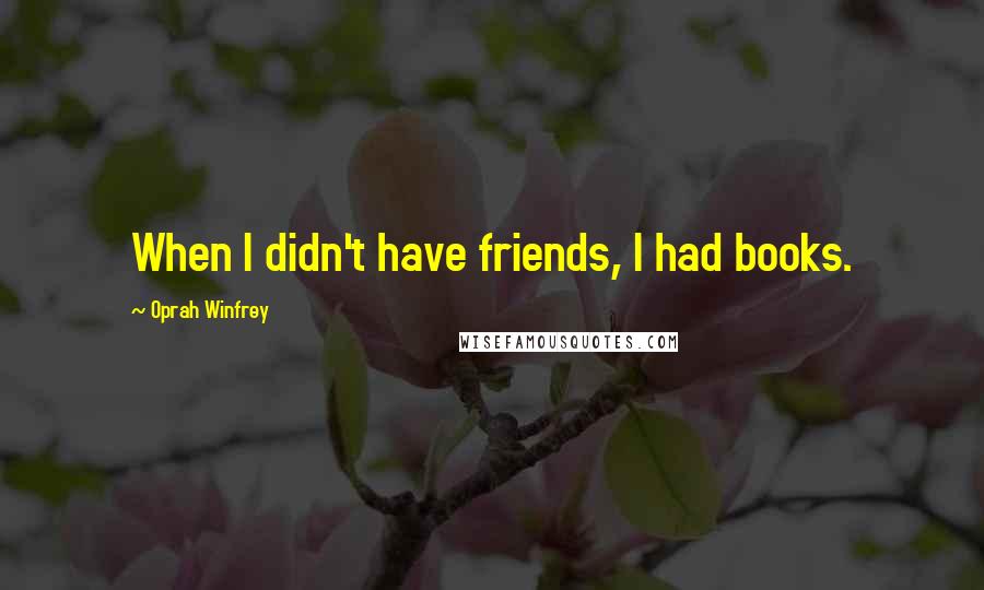 Oprah Winfrey Quotes: When I didn't have friends, I had books.