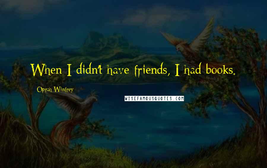 Oprah Winfrey Quotes: When I didn't have friends, I had books.