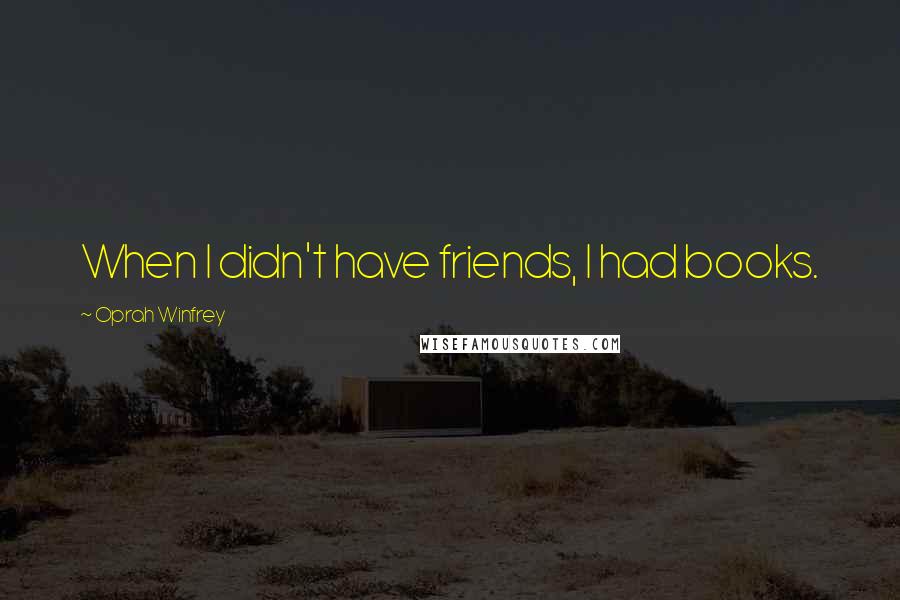 Oprah Winfrey Quotes: When I didn't have friends, I had books.