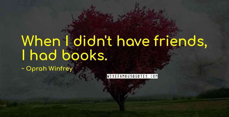 Oprah Winfrey Quotes: When I didn't have friends, I had books.