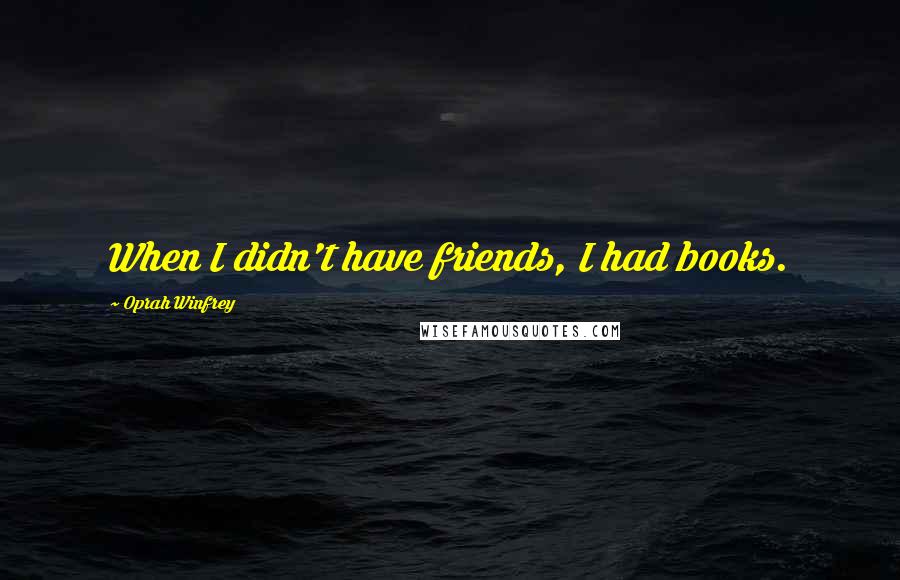 Oprah Winfrey Quotes: When I didn't have friends, I had books.