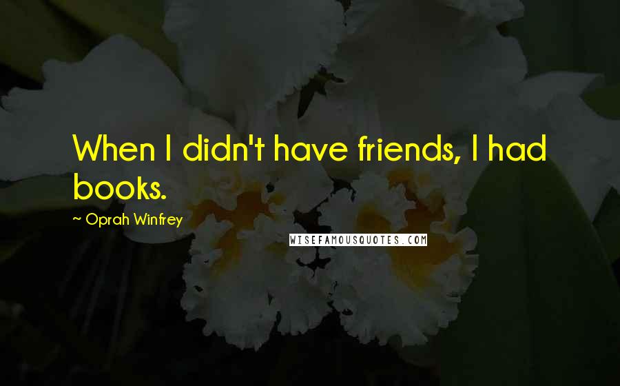 Oprah Winfrey Quotes: When I didn't have friends, I had books.