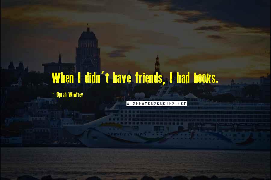 Oprah Winfrey Quotes: When I didn't have friends, I had books.