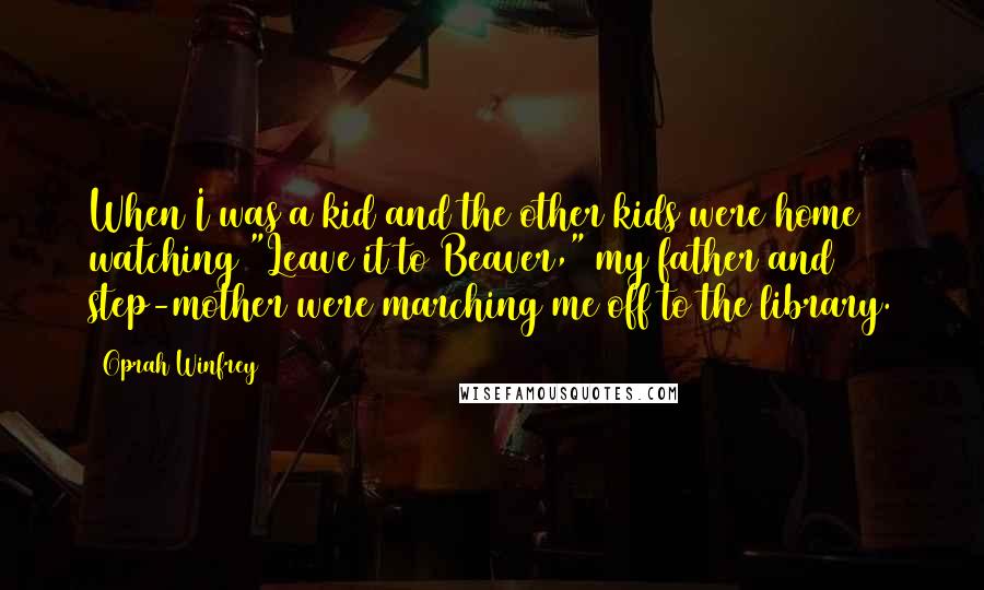 Oprah Winfrey Quotes: When I was a kid and the other kids were home watching "Leave it to Beaver," my father and step-mother were marching me off to the library.