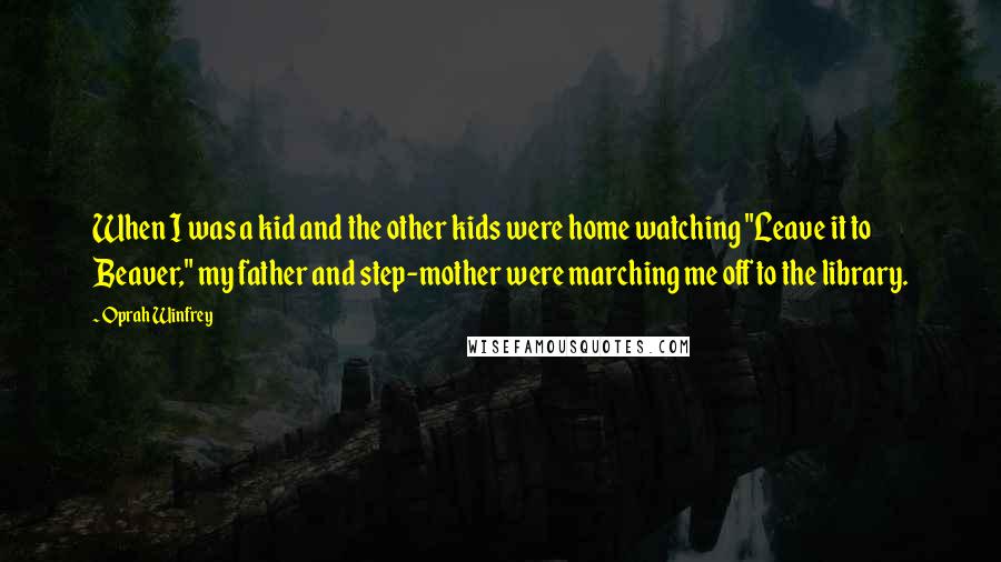 Oprah Winfrey Quotes: When I was a kid and the other kids were home watching "Leave it to Beaver," my father and step-mother were marching me off to the library.