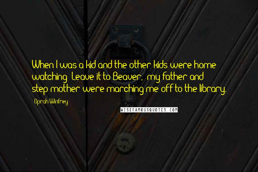 Oprah Winfrey Quotes: When I was a kid and the other kids were home watching "Leave it to Beaver," my father and step-mother were marching me off to the library.