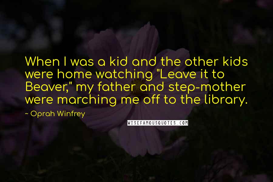 Oprah Winfrey Quotes: When I was a kid and the other kids were home watching "Leave it to Beaver," my father and step-mother were marching me off to the library.