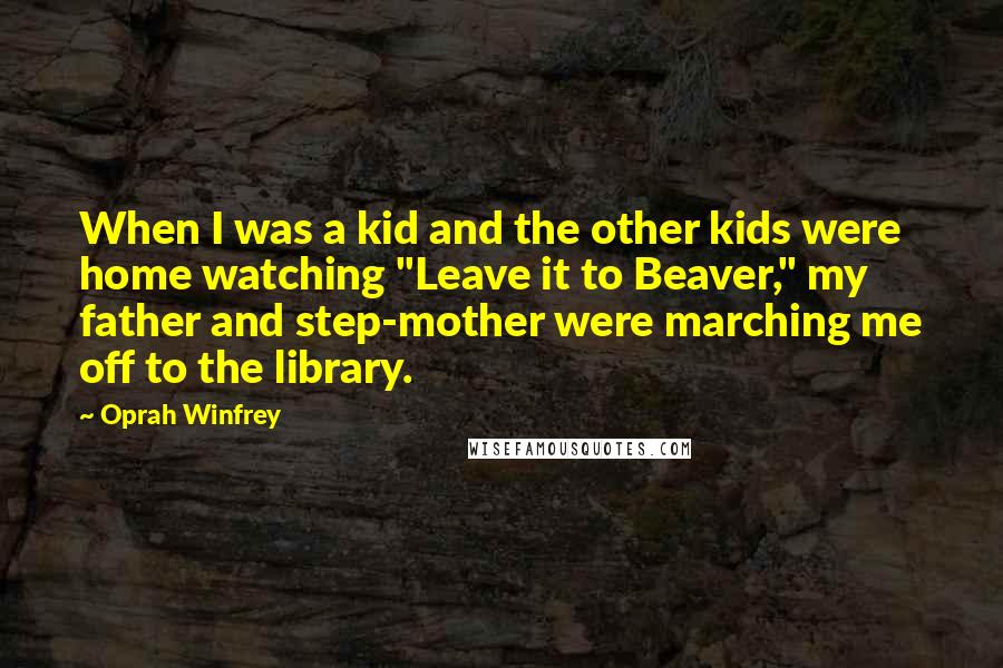 Oprah Winfrey Quotes: When I was a kid and the other kids were home watching "Leave it to Beaver," my father and step-mother were marching me off to the library.