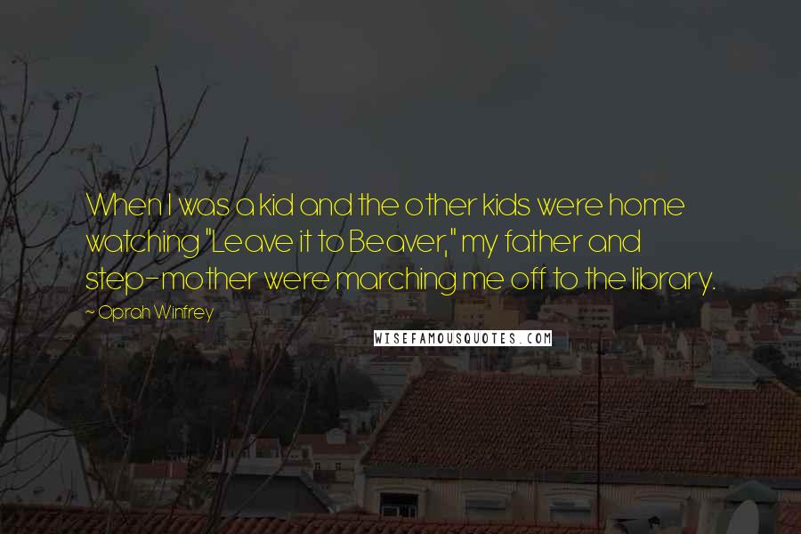 Oprah Winfrey Quotes: When I was a kid and the other kids were home watching "Leave it to Beaver," my father and step-mother were marching me off to the library.