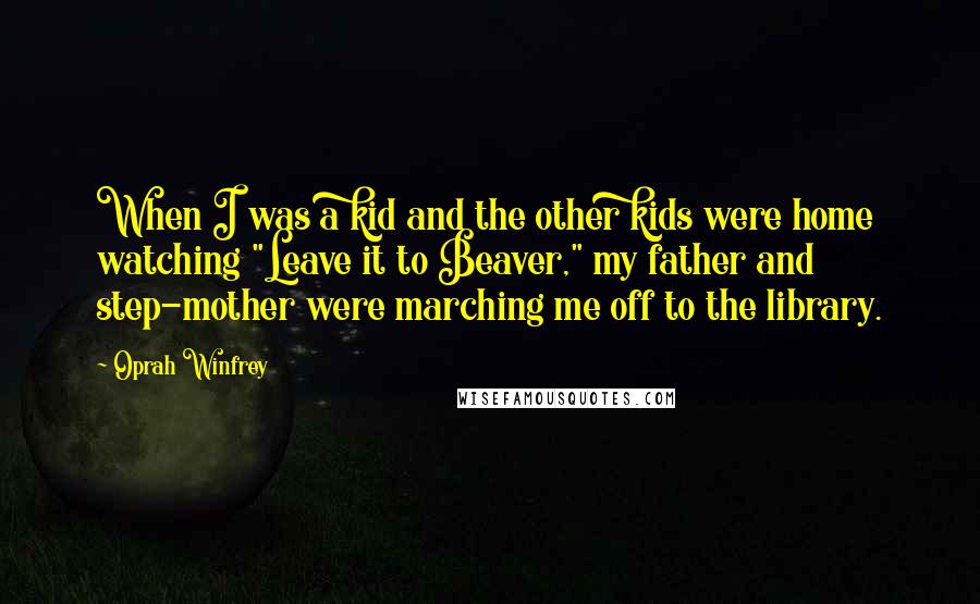Oprah Winfrey Quotes: When I was a kid and the other kids were home watching "Leave it to Beaver," my father and step-mother were marching me off to the library.