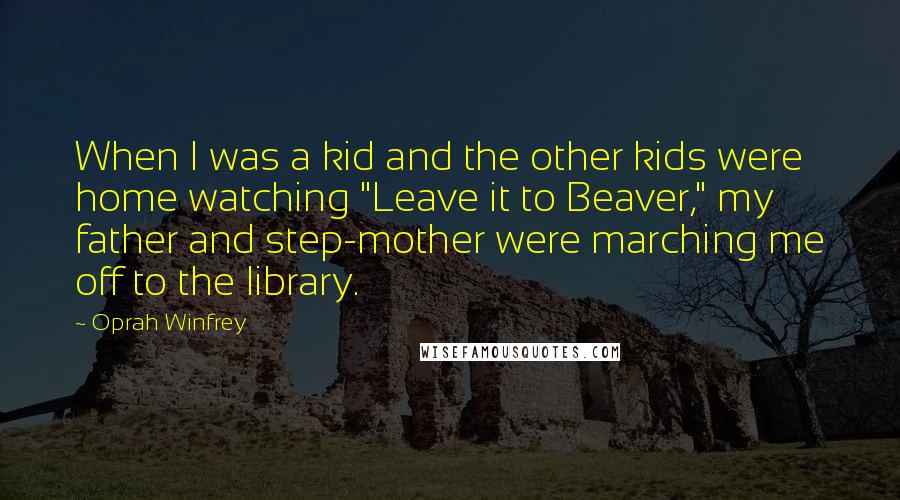 Oprah Winfrey Quotes: When I was a kid and the other kids were home watching "Leave it to Beaver," my father and step-mother were marching me off to the library.