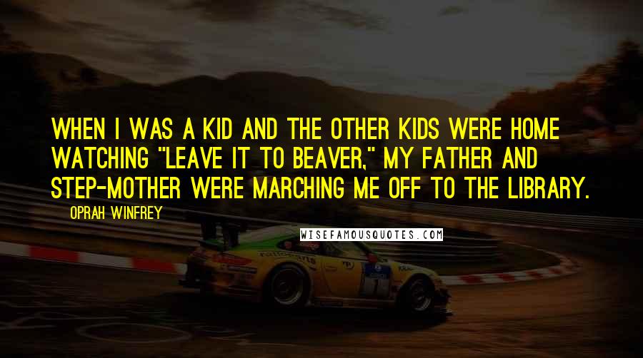 Oprah Winfrey Quotes: When I was a kid and the other kids were home watching "Leave it to Beaver," my father and step-mother were marching me off to the library.