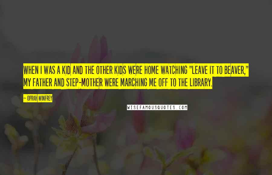 Oprah Winfrey Quotes: When I was a kid and the other kids were home watching "Leave it to Beaver," my father and step-mother were marching me off to the library.