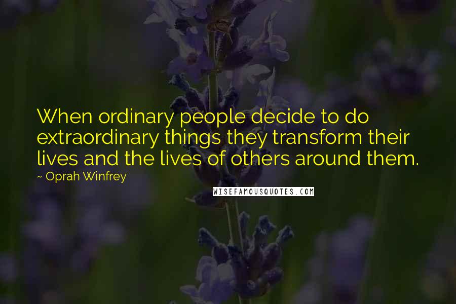 Oprah Winfrey Quotes: When ordinary people decide to do extraordinary things they transform their lives and the lives of others around them.