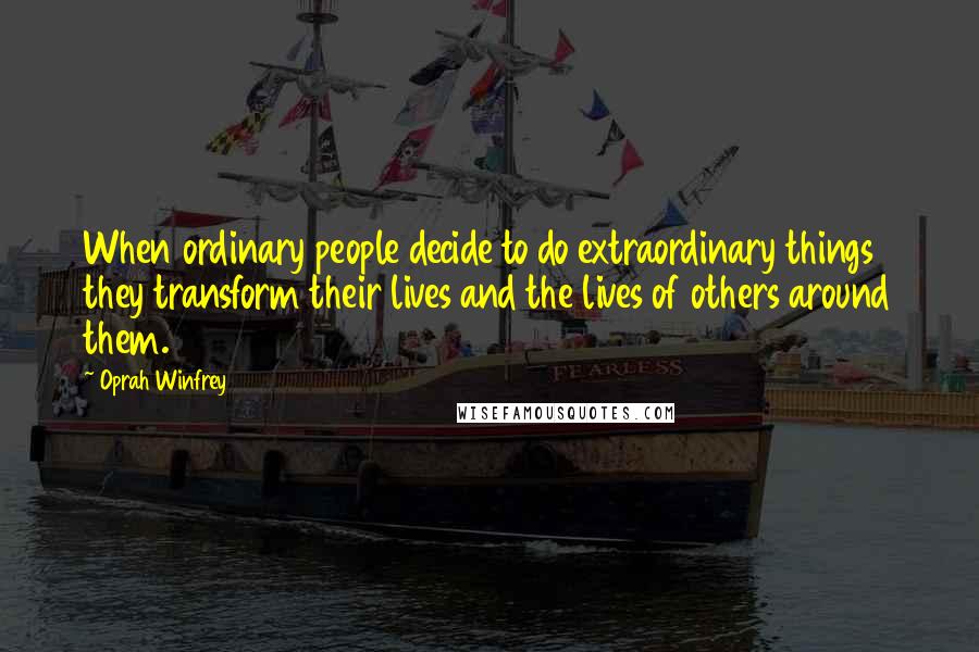 Oprah Winfrey Quotes: When ordinary people decide to do extraordinary things they transform their lives and the lives of others around them.