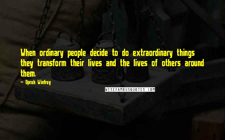 Oprah Winfrey Quotes: When ordinary people decide to do extraordinary things they transform their lives and the lives of others around them.