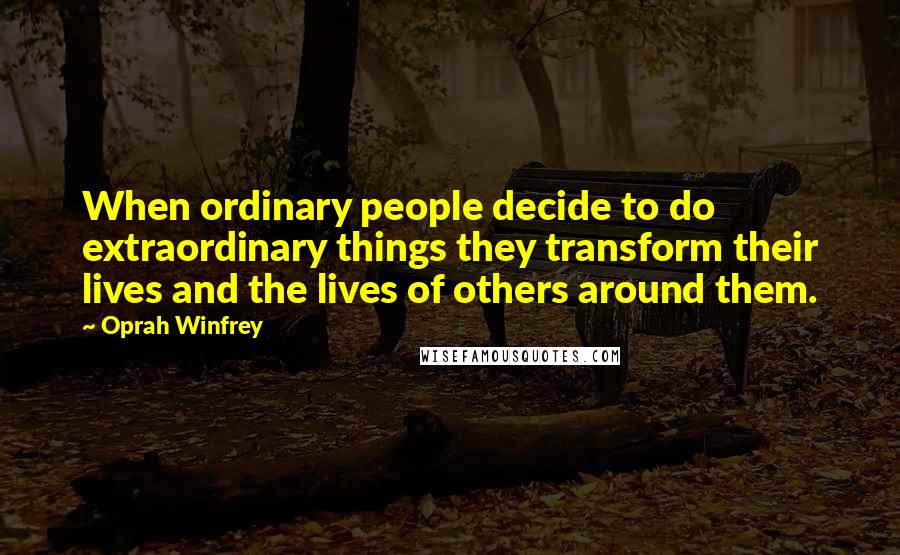 Oprah Winfrey Quotes: When ordinary people decide to do extraordinary things they transform their lives and the lives of others around them.