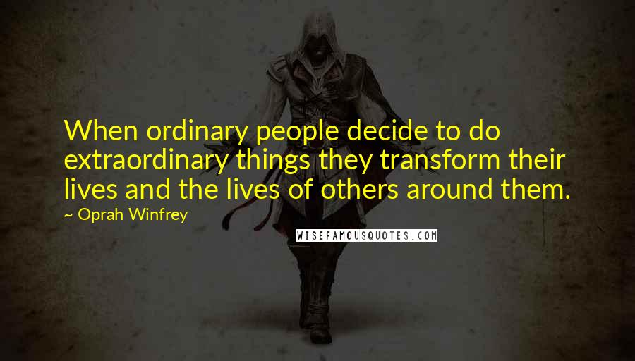 Oprah Winfrey Quotes: When ordinary people decide to do extraordinary things they transform their lives and the lives of others around them.