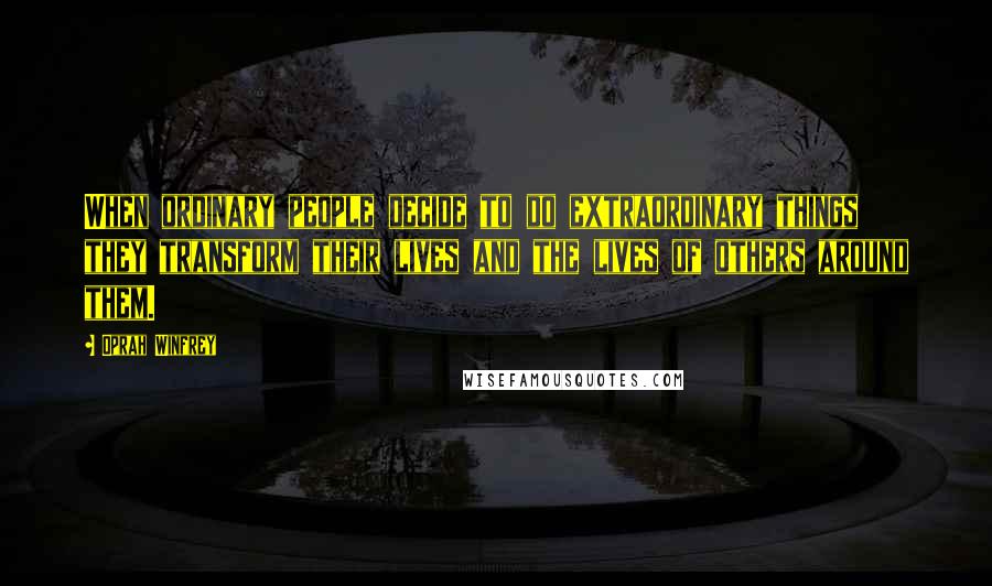 Oprah Winfrey Quotes: When ordinary people decide to do extraordinary things they transform their lives and the lives of others around them.