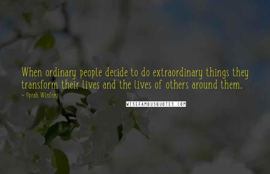 Oprah Winfrey Quotes: When ordinary people decide to do extraordinary things they transform their lives and the lives of others around them.